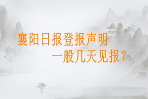 襄陽日?qǐng)?bào)登報(bào)聲明一般幾天見報(bào)？