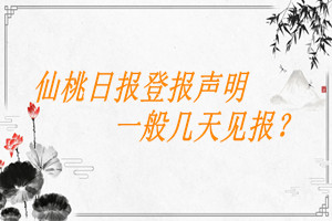 仙桃日?qǐng)?bào)登報(bào)聲明一般幾天見(jiàn)報(bào)？
