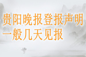 貴陽(yáng)晚報(bào)登報(bào)聲明一般幾天見(jiàn)報(bào)？