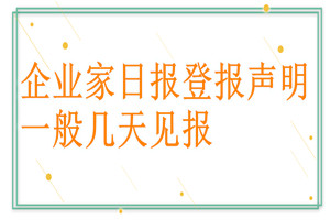 企業(yè)家日?qǐng)?bào)登報(bào)聲明一般幾天見(jiàn)報(bào)？