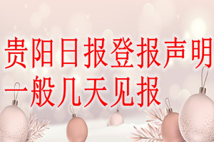 貴陽(yáng)日?qǐng)?bào)登報(bào)聲明一般幾天見(jiàn)報(bào)？