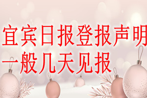 宜賓日?qǐng)?bào)登報(bào)聲明一般幾天見(jiàn)報(bào)？