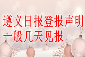 遵義日?qǐng)?bào)登報(bào)聲明一般幾天見報(bào)？