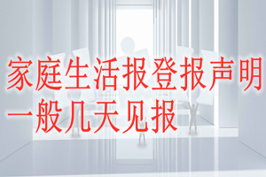 家庭生活報(bào)登報(bào)聲明一般幾天見(jiàn)報(bào)？
