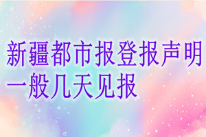 新疆都市報(bào)登報(bào)聲明一般幾天見(jiàn)報(bào)？