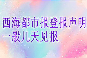 西海都市報(bào)登報(bào)聲明一般幾天見報(bào)？