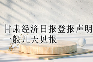甘肅經(jīng)濟(jì)日?qǐng)?bào)登報(bào)聲明一般幾天見報(bào)？