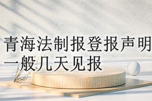 青海法制報(bào)登報(bào)聲明一般幾天見報(bào)？