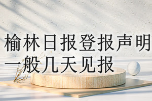 榆林日?qǐng)?bào)登報(bào)聲明一般幾天見報(bào)？