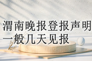 渭南晚報(bào)登報(bào)聲明一般幾天見(jiàn)報(bào)？