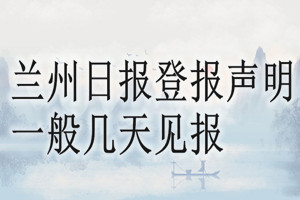 蘭州日?qǐng)?bào)登報(bào)聲明一般幾天見(jiàn)報(bào)？