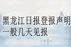 黑龍江日?qǐng)?bào)登報(bào)聲明一般幾天見報(bào)？