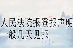 人民法院報(bào)登報(bào)聲明一般幾天見報(bào)？