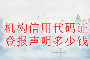 機(jī)構(gòu)信用代碼證登報(bào)掛失多少錢