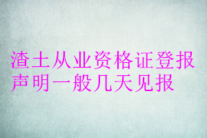 渣土從業(yè)資格證登報(bào)聲明一般幾天見報(bào)