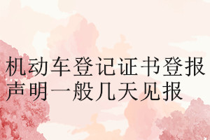 機(jī)動(dòng)車(chē)登記證書(shū)登報(bào)聲明一般幾天見(jiàn)報(bào)