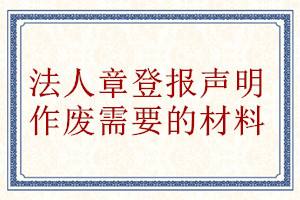 法人章登報(bào)聲明作廢需要的材料