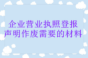 企業(yè)營業(yè)執(zhí)照登報聲明作廢需要的材料