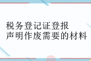 稅務(wù)登記證登報聲明作廢需要的材料