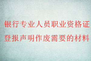 銀行專業(yè)人員職業(yè)資格證登報聲明作廢需要的材料