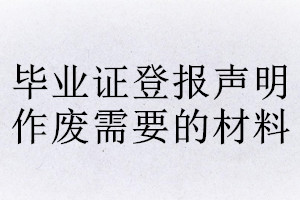畢業(yè)證登報(bào)聲明作廢需要的材料