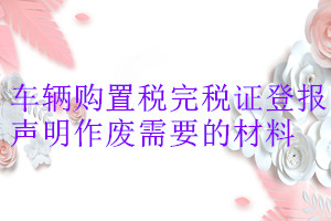 車(chē)輛購(gòu)置稅完稅證登報(bào)聲明作廢需要的材料