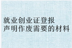 就業(yè)創(chuàng)業(yè)證登報聲明作廢需要的材料