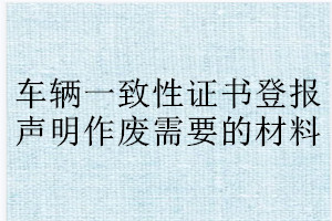 車(chē)輛一致性證書(shū)登報(bào)聲明作廢需要的材料