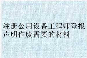 注冊公用設(shè)備工程師登報聲明作廢需要的材料