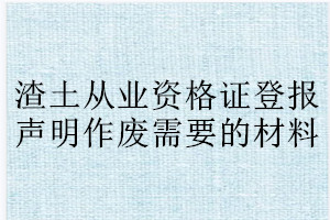 渣土從業(yè)資格證登報聲明作廢需要的材料