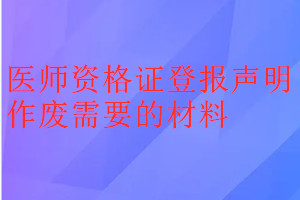 醫(yī)師資格證登報(bào)聲明作廢需要的材料