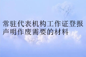 常駐代表機(jī)構(gòu)工作證登報(bào)聲明作廢需要的材料