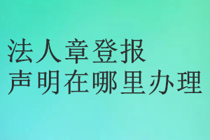 法人章登報聲明在哪里辦理