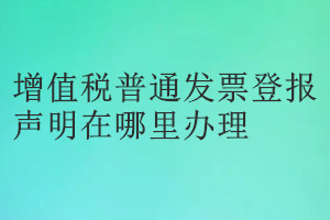 增值稅普通發(fā)票登報聲明在哪里辦理