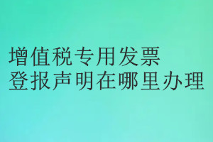 增值稅專用發(fā)票登報(bào)聲明在哪里辦理