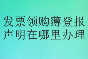 發(fā)票領(lǐng)購(gòu)薄登報(bào)聲明在哪里辦理