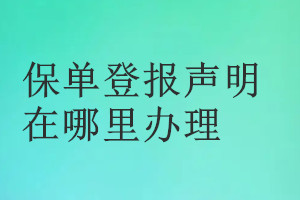 保單登報(bào)聲明在哪里辦理