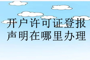 開戶許可證登報(bào)聲明在哪里辦理