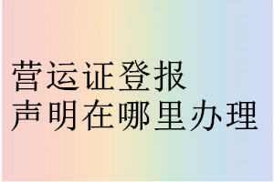 營(yíng)運(yùn)證登報(bào)聲明在哪里辦理