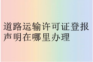 道路運(yùn)輸許可證登報(bào)聲明在哪里辦理