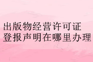 出版物經(jīng)營許可證登報聲明在哪里辦理