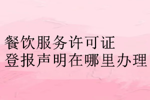 餐飲服務(wù)許可證登報(bào)聲明在哪里辦理