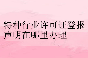 特種行業(yè)許可證登報聲明在哪里辦理