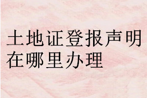 土地證登報(bào)聲明在哪里辦理