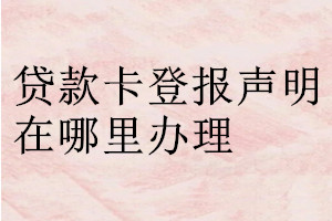 貸款卡登報(bào)聲明在哪里辦理