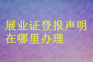 展業(yè)證登報聲明在哪里辦理