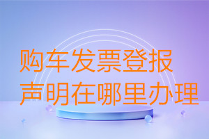 購車發(fā)票登報聲明在哪里辦理