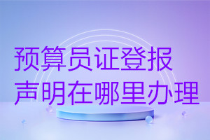 預(yù)算員證登報(bào)聲明在哪里辦理