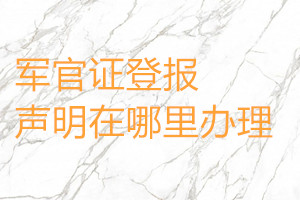 軍官證登報(bào)聲明在哪里辦理