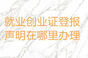 就業(yè)創(chuàng)業(yè)證登報聲明在哪里辦理